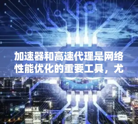 加速器和高速代理是网络性能优化的重要工具,尤其在数据传输和内容分发中非常有用。以下是一些关键点,帮助你理解并有效配置加速器和高速代理 加速器和高速代理是网络性能优化的重要工具,尤其在数据传输和内容分发中非常有用。以下是一些关键点,帮助你理解并有效配置加速器和高速代理