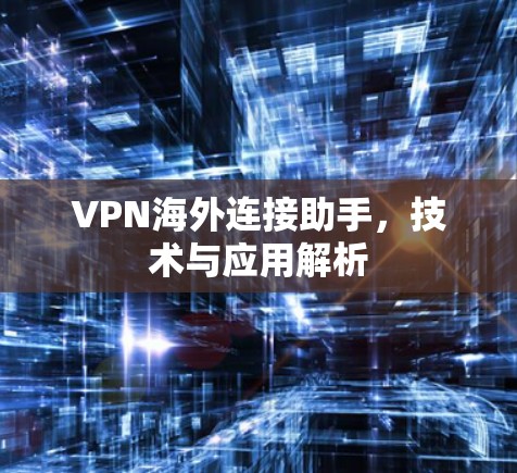 VPN海外连接助手,技术与应用解析 VPN海外连接助手,技术与应用解析