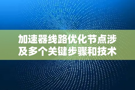 加速器线路优化节点涉及多个关键步骤和技术,以下是对其进行优化的详细总结 加速器线路优化节点涉及多个关键步骤和技术,以下是对其进行优化的详细总结