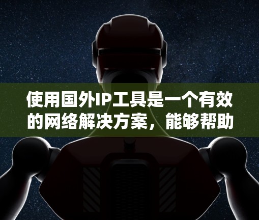 使用国外IP工具是一个有效的网络解决方案,能够帮助用户绕过地理限制,保护隐私,并优化网络性能。以下是关于国外IP工具的详细指南 使用国外IP工具是一个有效的网络解决方案,能够帮助用户绕过地理限制,保护隐私,并优化网络性能。以下是关于国外IP工具的详细指南