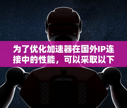 为了优化加速器在国外IP连接中的性能,可以采取以下策略 为了优化加速器在国外IP连接中的性能,可以采取以下策略