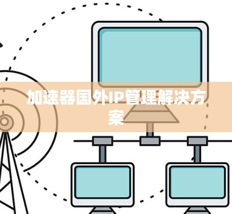 加速器国外IP管理解决方案 加速器国外IP管理解决方案