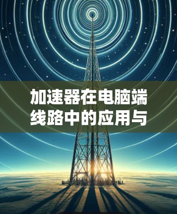 加速器在电脑端线路中的应用与技术挑战 加速器在电脑端线路中的应用与技术挑战