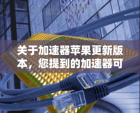 关于加速器苹果更新版本，您提到的加速器可能指的是用于计算或数据处理的加速软件、硬件或工具。以下是一些可能的解释和相关信息
