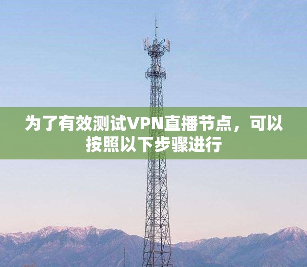 为了有效测试VPN直播节点，可以按照以下步骤进行