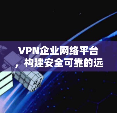 VPN企业网络平台，构建安全可靠的远程连接策略