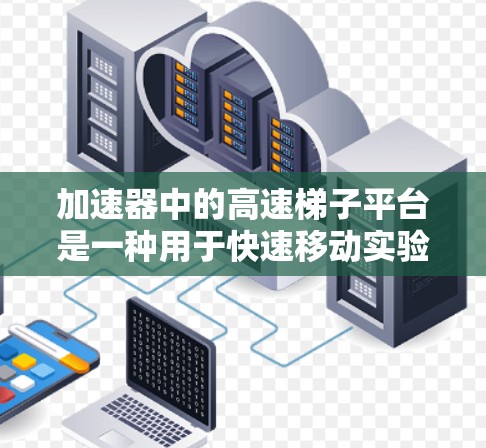 加速器中的高速梯子平台是一种用于快速移动实验装置或目标板的机械结构,常见于粒子物理实验中。以下是对该平台的详细解释 加速器中的高速梯子平台是一种用于快速移动实验装置或目标板的机械结构,常见于粒子物理实验中。以下是对该平台的详细解释