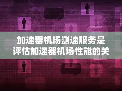 加速器机场测速服务是评估加速器机场性能的关键环节，主要包括性能测试、稳定性测试、安全性测试和用户体验测试。这些测试帮助确保加速器机场在实际应用中的有效性和可靠性。以下是详细的分析和总结