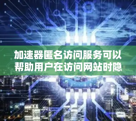 加速器匿名访问服务可以帮助用户在访问网站时隐藏自己的IP地址和浏览器信息,从而提供匿名访问功能。以下是一些常见的加速器匿名访问服务和实现方法 加速器匿名访问服务可以帮助用户在访问网站时隐藏自己的IP地址和浏览器信息,从而提供匿名访问功能。以下是一些常见的加速器匿名访问服务和实现方法