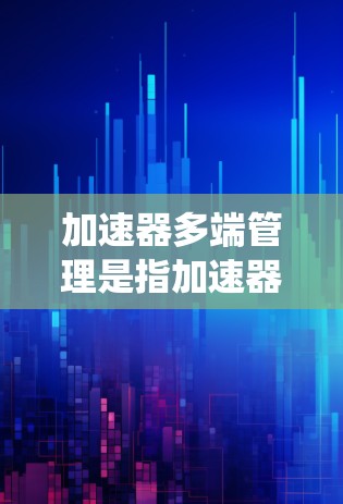加速器多端管理是指加速器能够同时管理和协调多个网络端口或接口,以提高数据传输效率和系统性能。以下是对加速器多端管理的详细分析 加速器多端管理是指加速器能够同时管理和协调多个网络端口或接口,以提高数据传输效率和系统性能。以下是对加速器多端管理的详细分析