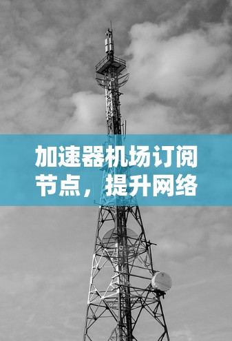 加速器机场订阅节点,提升网络传输效率的秘密武器 加速器机场订阅节点,提升网络传输效率的秘密武器