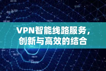 VPN智能线路服务,创新与高效的结合 VPN智能线路服务,创新与高效的结合