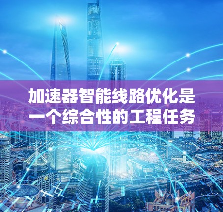 加速器智能线路优化是一个综合性的工程任务,涉及数据驱动、机器学习、仿真与实验以及多目标优化等多个方面。以下是对这一过程的详细分析和总结 加速器智能线路优化是一个综合性的工程任务,涉及数据驱动、机器学习、仿真与实验以及多目标优化等多个方面。以下是对这一过程的详细分析和总结