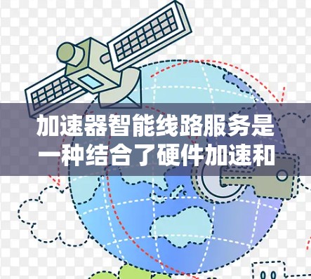 加速器智能线路服务是一种结合了硬件加速和软件控制的技术，旨在优化网络性能，提高数据传输效率。以下是对这一技术的详细分析