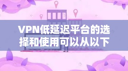 VPN低延迟平台的选择和使用可以从以下几个方面进行分析和建议 VPN低延迟平台的选择和使用可以从以下几个方面进行分析和建议