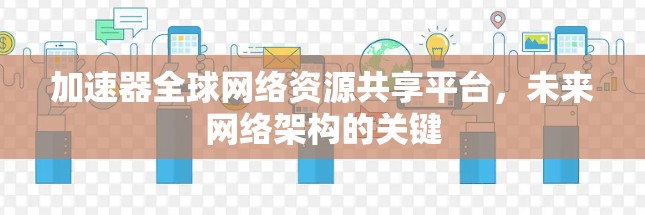 加速器全球网络资源共享平台，未来网络架构的关键