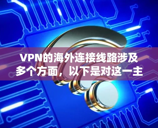 VPN的海外连接线路涉及多个方面，以下是对这一主题的系统化总结