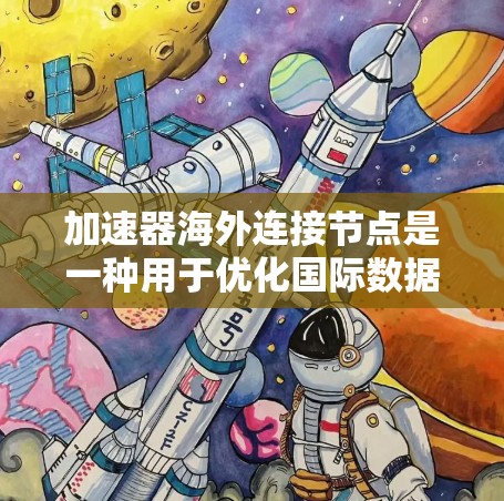 加速器海外连接节点是一种用于优化国际数据传输的网络解决方案，通常用于数据中心或云计算环境中，以减少数据传输到海外的延迟和带宽瓶颈。以下是关于加速器海外连接节点的一些关键点