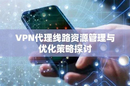 VPN代理线路资源管理与优化策略探讨 VPN代理线路资源管理与优化策略探讨