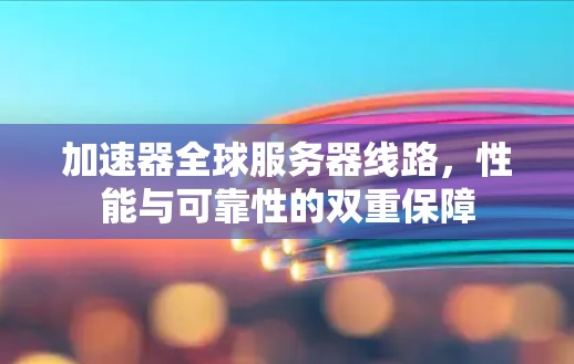 加速器全球服务器线路，性能与可靠性的双重保障
