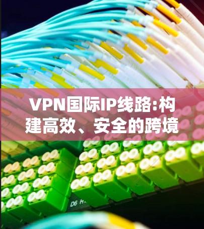 VPN国际IP线路:构建高效、安全的跨境通信解决方案 VPN国际IP线路:构建高效、安全的跨境通信解决方案
