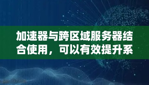 加速器与跨区域服务器结合使用,可以有效提升系统的性能和可靠性。以下是对这一结合的详细分析和应用场景 加速器与跨区域服务器结合使用,可以有效提升系统的性能和可靠性。以下是对这一结合的详细分析和应用场景