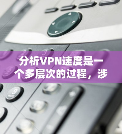 分析VPN速度是一个多层次的过程，涉及技术、网络环境和工具等多个方面。以下是对VPN速度影响因素和分析工具的总结