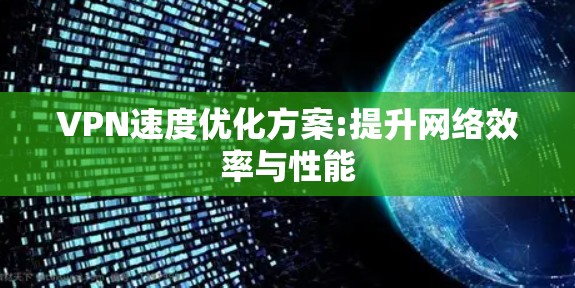 VPN速度优化方案:提升网络效率与性能 VPN速度优化方案:提升网络效率与性能