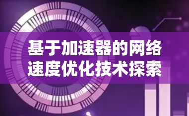 基于加速器的网络速度优化技术探索与应用 基于加速器的网络速度优化技术探索与应用