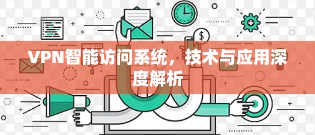 VPN智能访问系统,技术与应用深度解析 VPN智能访问系统,技术与应用深度解析