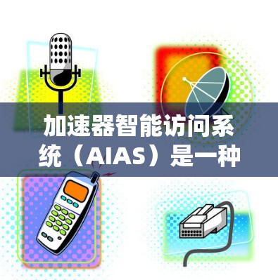 加速器智能访问系统(AIAS)是一种结合人工智能技术与加速器硬件的系统,旨在优化数据访问和控制流程,提升加速器的整体性能。以下是对AIAS的详细分析和总结 加速器智能访问系统(AIAS)是一种结合人工智能技术与加速器硬件的系统,旨在优化数据访问和控制流程,提升加速器的整体性能。以下是对AIAS的详细分析和总结