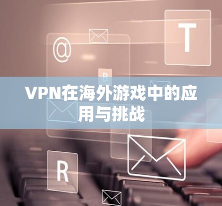 VPN在海外游戏中的应用与挑战 VPN在海外游戏中的应用与挑战