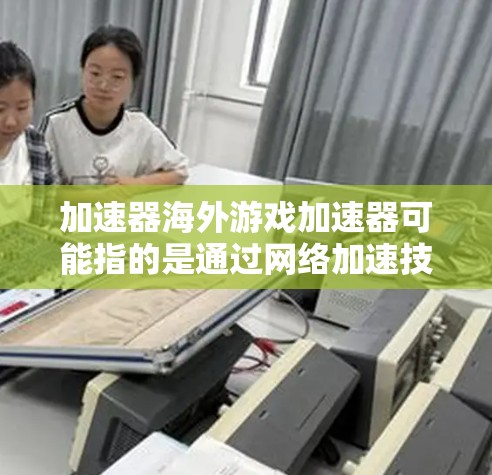 加速器海外游戏加速器可能指的是通过网络加速技术来提高在访问海外服务器或资源时的速度和稳定性。以下是一些常见的加速器类型和解决方案,适用于海外游戏加速 加速器海外游戏加速器可能指的是通过网络加速技术来提高在访问海外服务器或资源时的速度和稳定性。以下是一些常见的加速器类型和解决方案,适用于海外游戏加速