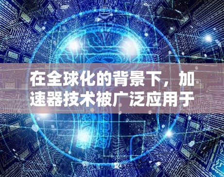 在全球化的背景下,加速器技术被广泛应用于数据处理和分析,但在国外应用加速时,面临着多方面的挑战和解决方案。以下是对这一过程的详细分析 在全球化的背景下,加速器技术被广泛应用于数据处理和分析,但在国外应用加速时,面临着多方面的挑战和解决方案。以下是对这一过程的详细分析