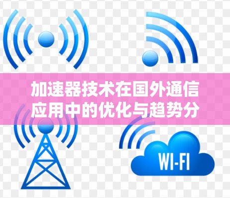 加速器技术在国外通信应用中的优化与趋势分析 加速器技术在国外通信应用中的优化与趋势分析