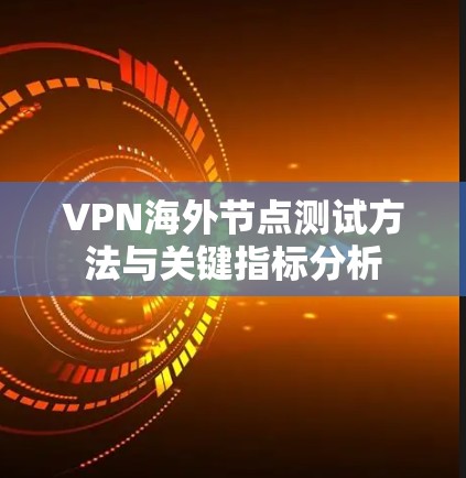 VPN海外节点测试方法与关键指标分析 VPN海外节点测试方法与关键指标分析