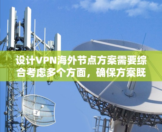 设计VPN海外节点方案需要综合考虑多个方面，确保方案既能满足业务需求，又能保证安全和合规性，同时控制成本并提供良好的用户体验。以下是详细的设计方案
