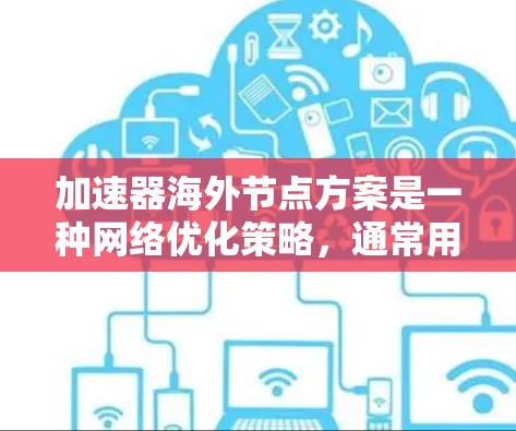 加速器海外节点方案是一种网络优化策略，通常用于提升数据传输效率和用户体验，尤其是在国际化或需要跨国数据传输的场景中。以下是一些关于加速器海外节点方案的关键点和内容