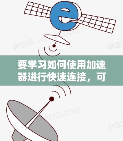要学习如何使用加速器进行快速连接,可以按照以下步骤进行 要学习如何使用加速器进行快速连接,可以按照以下步骤进行