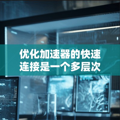 优化加速器的快速连接是一个多层次的过程，涉及硬件选择、网络配置、软件优化、协议选择等多个方面。以下是对优化策略的分步总结