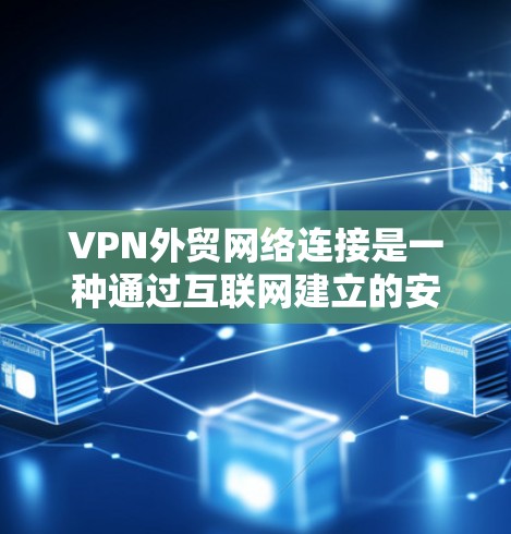 VPN外贸网络连接是一种通过互联网建立的安全连接，允许企业或个人访问远程服务器或网络，通常用于保护数据和隐私。以下是关于VPN外贸网络连接的详细分步说明