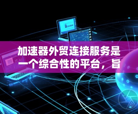 加速器外贸连接服务是一个综合性的平台,旨在帮助企业在国际贸易中建立合作关系,提升效率和成功率。以下是对该服务的详细分析 加速器外贸连接服务是一个综合性的平台,旨在帮助企业在国际贸易中建立合作关系,提升效率和成功率。以下是对该服务的详细分析