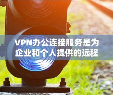 VPN办公连接服务是为企业和个人提供的远程访问解决方案,通过安全的网络连接保护数据和应用程序的访问。以下是对VPN办公连接服务的详细分析和总结 VPN办公连接服务是为企业和个人提供的远程访问解决方案,通过安全的网络连接保护数据和应用程序的访问。以下是对VPN办公连接服务的详细分析和总结