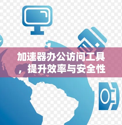 加速器办公访问工具，提升效率与安全性