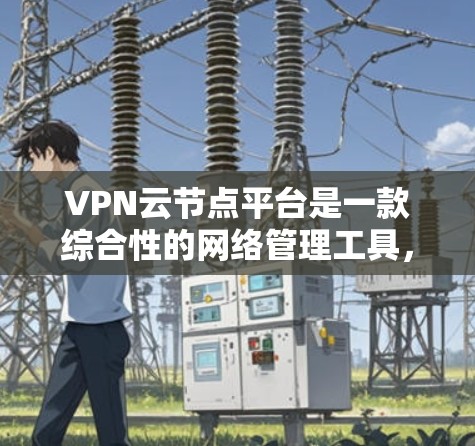 VPN云节点平台是一款综合性的网络管理工具,旨在为用户提供便捷的VPN网络部署和管理服务。以下是对该平台的详细分析和总结 VPN云节点平台是一款综合性的网络管理工具,旨在为用户提供便捷的VPN网络部署和管理服务。以下是对该平台的详细分析和总结