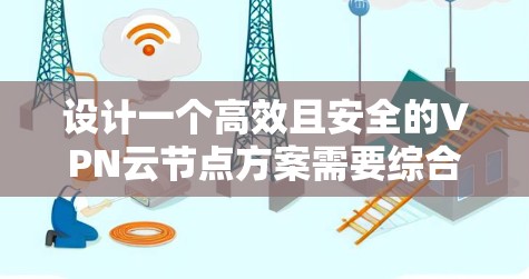 设计一个高效且安全的VPN云节点方案需要综合考虑多个关键因素。以下是分步骤的总结,帮助您构建一个稳固的VPN云节点 设计一个高效且安全的VPN云节点方案需要综合考虑多个关键因素。以下是分步骤的总结,帮助您构建一个稳固的VPN云节点