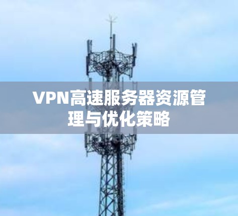 VPN高速服务器资源管理与优化策略 VPN高速服务器资源管理与优化策略