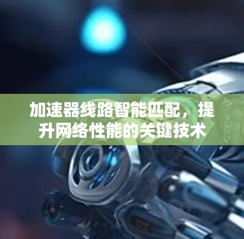 加速器线路智能匹配,提升网络性能的关键技术 加速器线路智能匹配,提升网络性能的关键技术