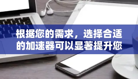 根据您的需求,选择合适的加速器可以显著提升您的电脑性能。以下是对您的需求和可能的选择的总结 根据您的需求,选择合适的加速器可以显著提升您的电脑性能。以下是对您的需求和可能的选择的总结