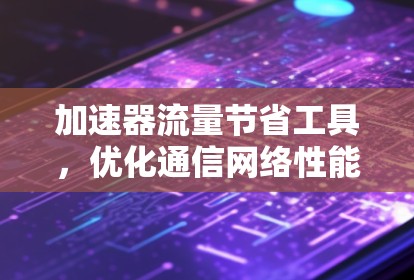 加速器流量节省工具,优化通信网络性能的关键方案 加速器流量节省工具,优化通信网络性能的关键方案